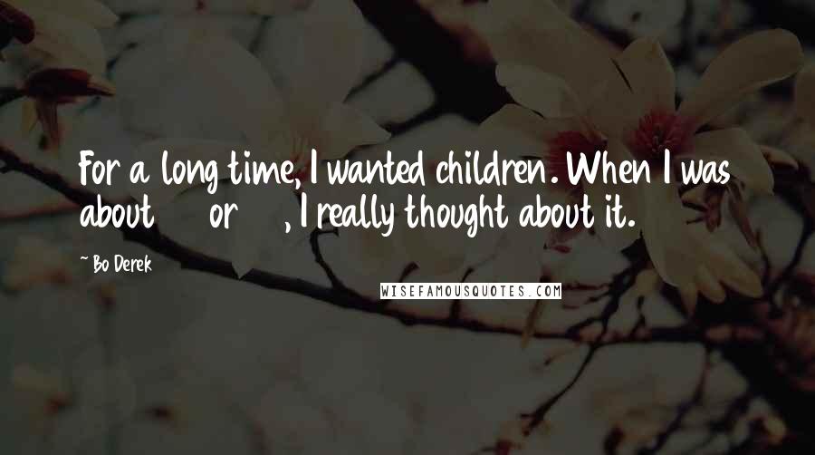 Bo Derek Quotes: For a long time, I wanted children. When I was about 30 or 32, I really thought about it.