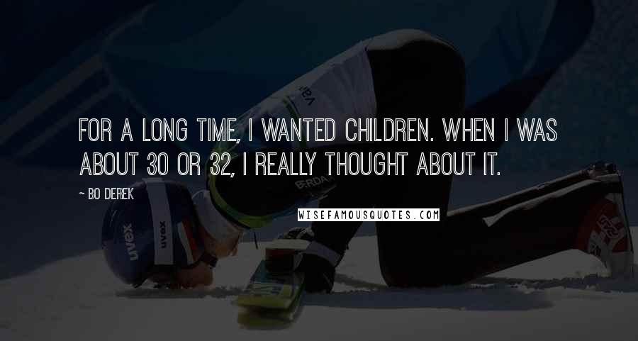 Bo Derek Quotes: For a long time, I wanted children. When I was about 30 or 32, I really thought about it.