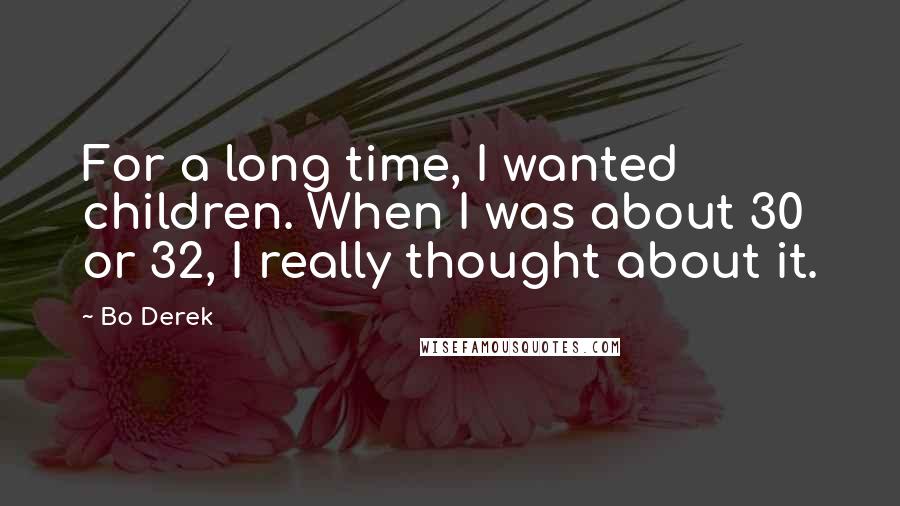 Bo Derek Quotes: For a long time, I wanted children. When I was about 30 or 32, I really thought about it.