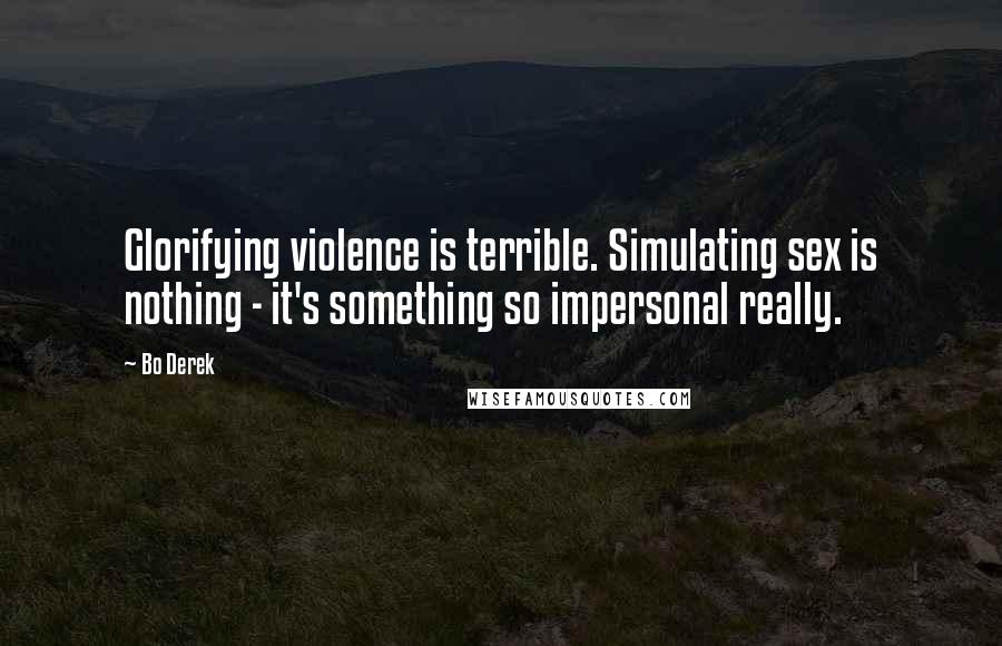 Bo Derek Quotes: Glorifying violence is terrible. Simulating sex is nothing - it's something so impersonal really.