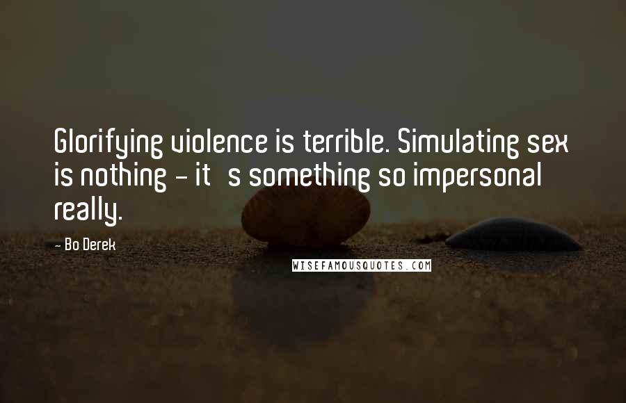 Bo Derek Quotes: Glorifying violence is terrible. Simulating sex is nothing - it's something so impersonal really.