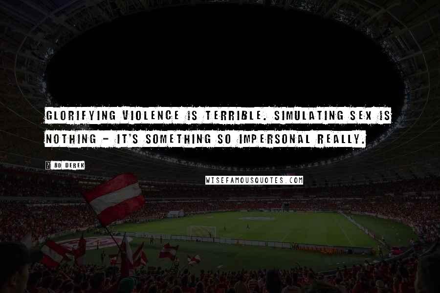 Bo Derek Quotes: Glorifying violence is terrible. Simulating sex is nothing - it's something so impersonal really.