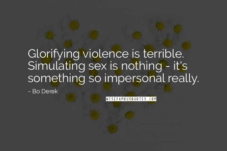 Bo Derek Quotes: Glorifying violence is terrible. Simulating sex is nothing - it's something so impersonal really.