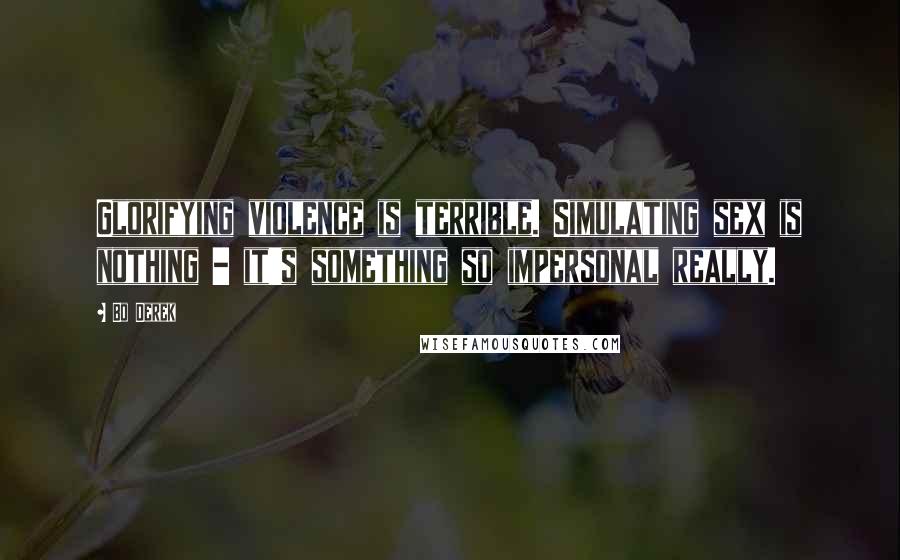 Bo Derek Quotes: Glorifying violence is terrible. Simulating sex is nothing - it's something so impersonal really.