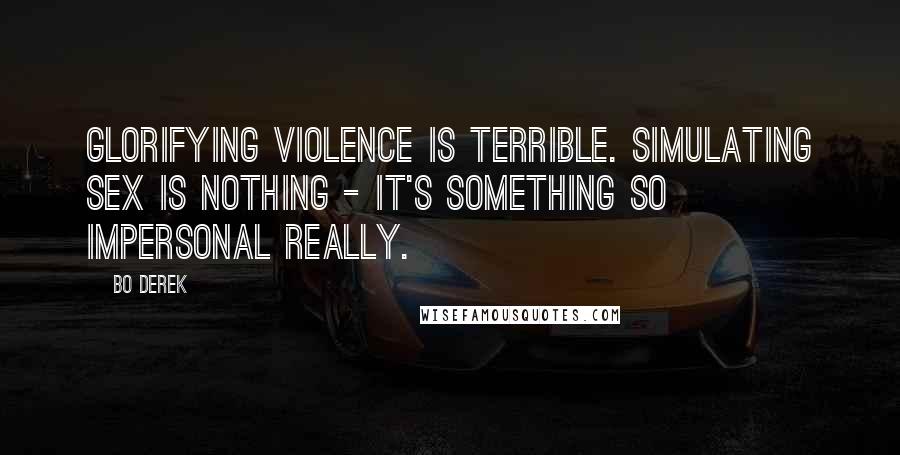 Bo Derek Quotes: Glorifying violence is terrible. Simulating sex is nothing - it's something so impersonal really.