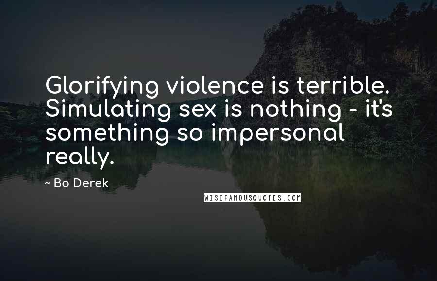 Bo Derek Quotes: Glorifying violence is terrible. Simulating sex is nothing - it's something so impersonal really.