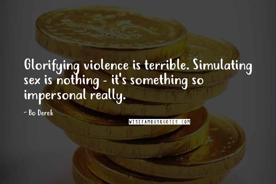 Bo Derek Quotes: Glorifying violence is terrible. Simulating sex is nothing - it's something so impersonal really.