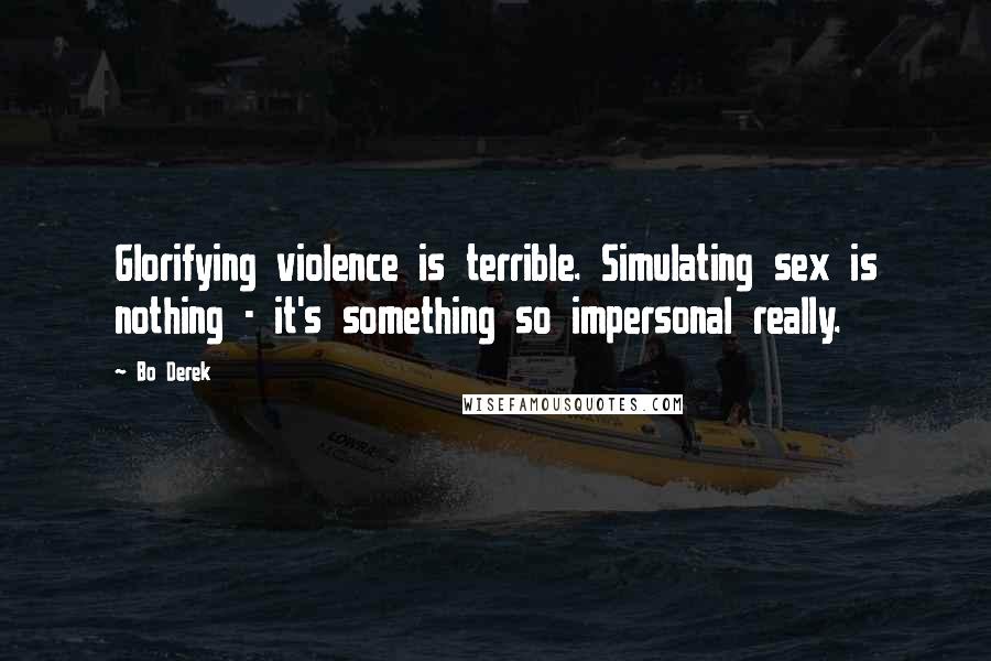 Bo Derek Quotes: Glorifying violence is terrible. Simulating sex is nothing - it's something so impersonal really.