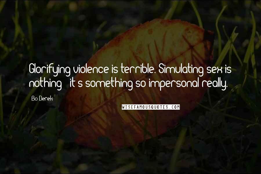 Bo Derek Quotes: Glorifying violence is terrible. Simulating sex is nothing - it's something so impersonal really.