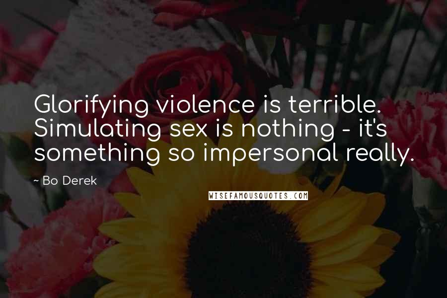 Bo Derek Quotes: Glorifying violence is terrible. Simulating sex is nothing - it's something so impersonal really.