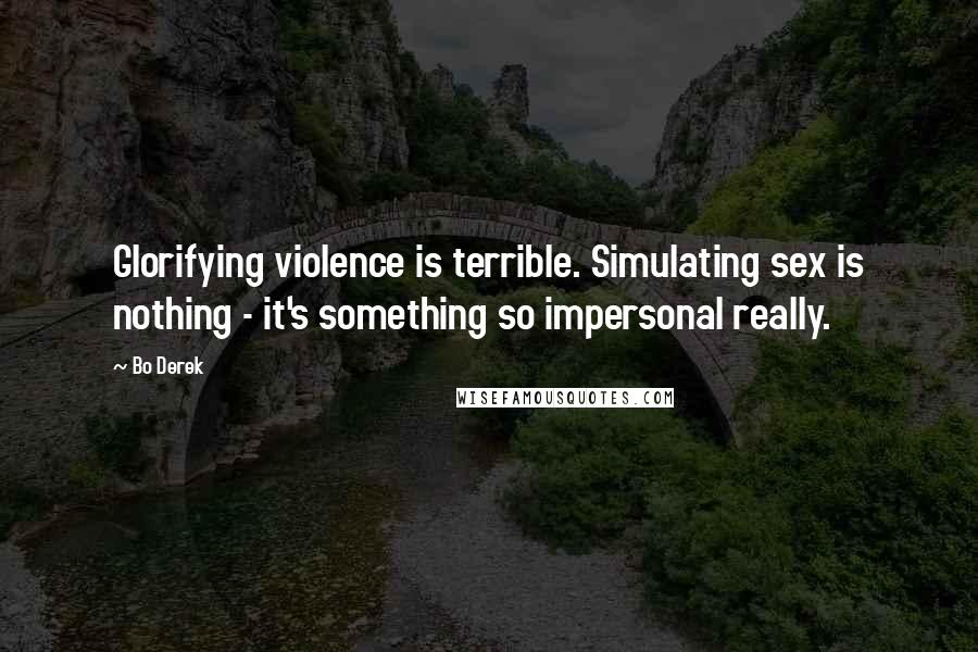 Bo Derek Quotes: Glorifying violence is terrible. Simulating sex is nothing - it's something so impersonal really.