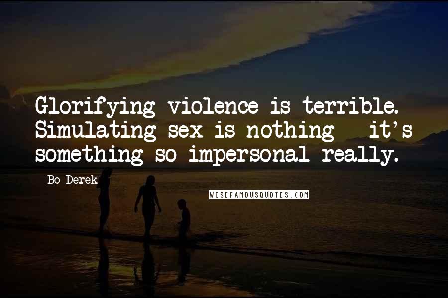 Bo Derek Quotes: Glorifying violence is terrible. Simulating sex is nothing - it's something so impersonal really.