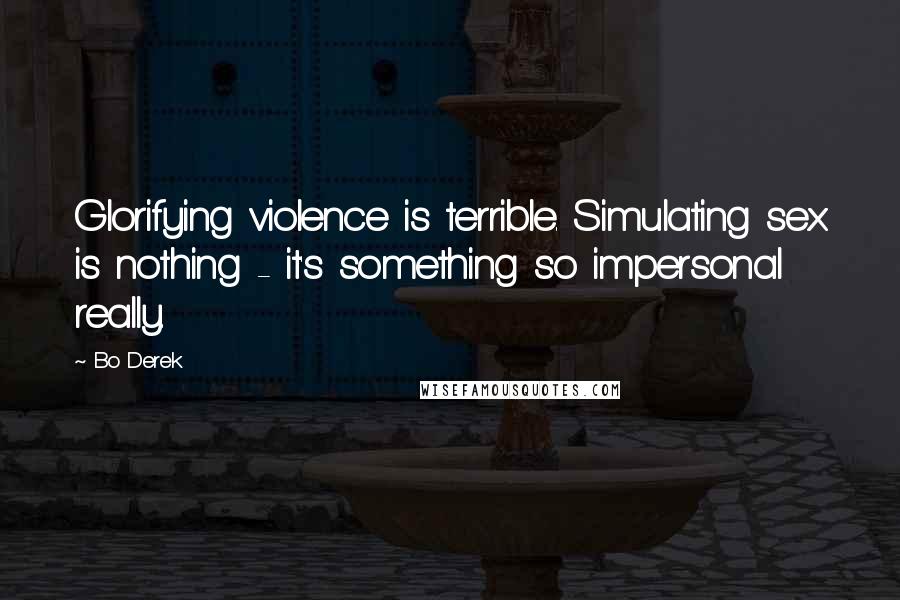 Bo Derek Quotes: Glorifying violence is terrible. Simulating sex is nothing - it's something so impersonal really.