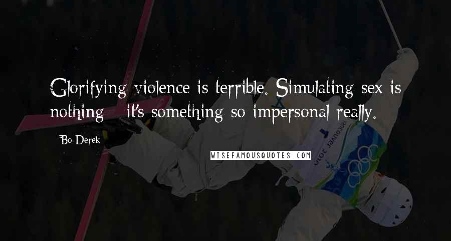 Bo Derek Quotes: Glorifying violence is terrible. Simulating sex is nothing - it's something so impersonal really.