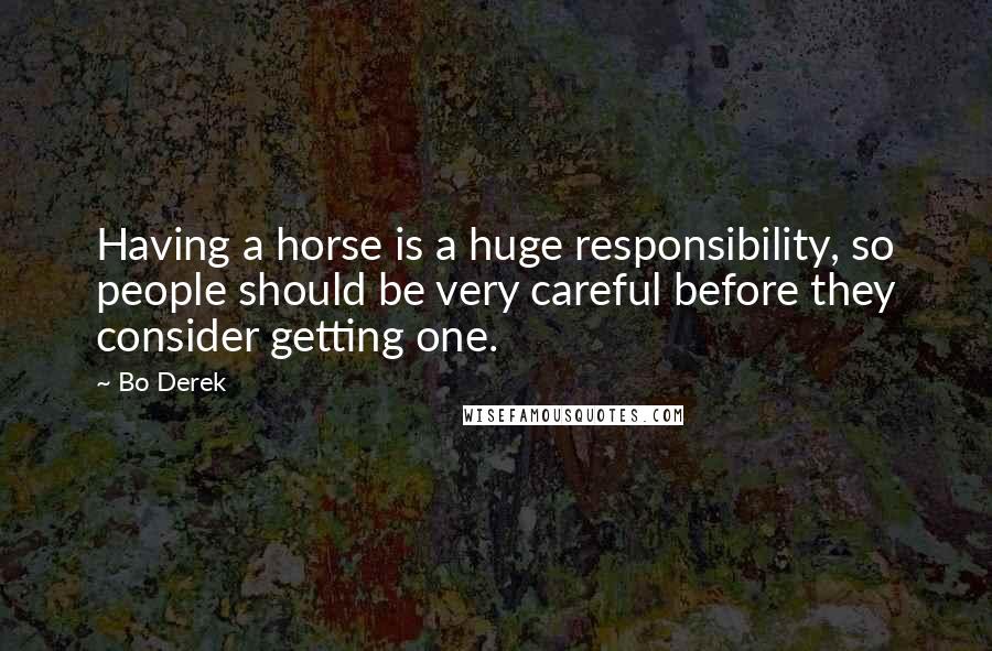 Bo Derek Quotes: Having a horse is a huge responsibility, so people should be very careful before they consider getting one.