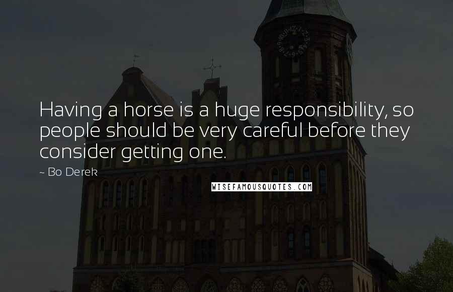 Bo Derek Quotes: Having a horse is a huge responsibility, so people should be very careful before they consider getting one.