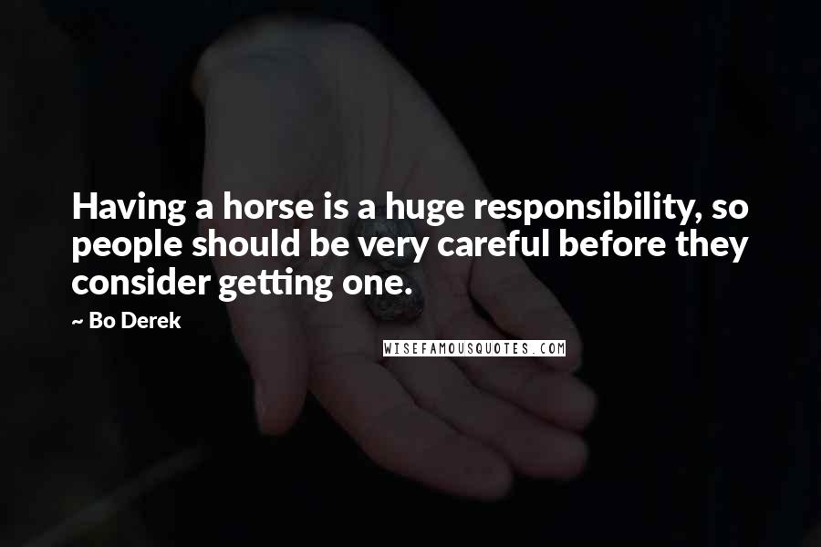 Bo Derek Quotes: Having a horse is a huge responsibility, so people should be very careful before they consider getting one.