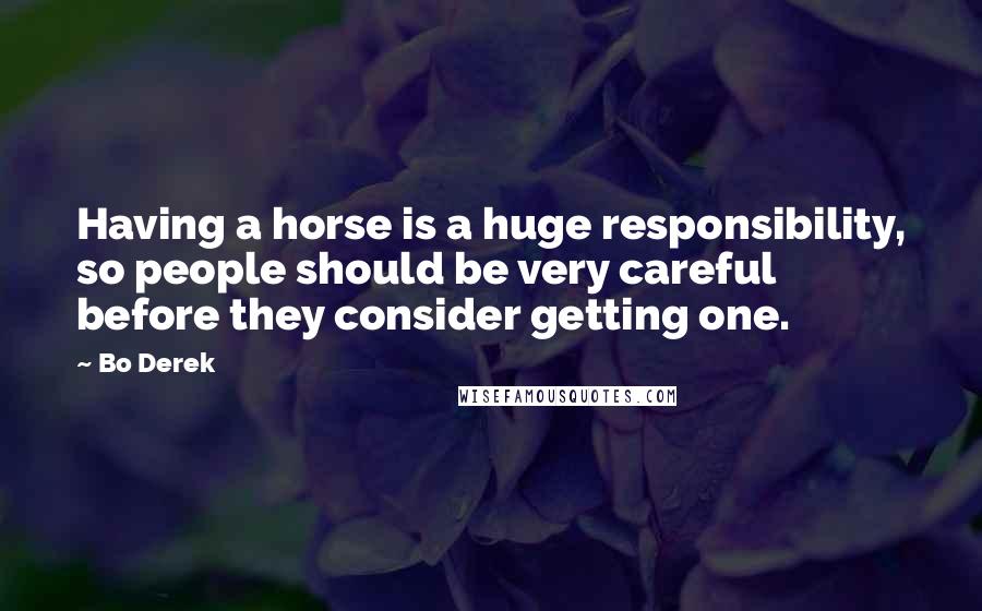 Bo Derek Quotes: Having a horse is a huge responsibility, so people should be very careful before they consider getting one.