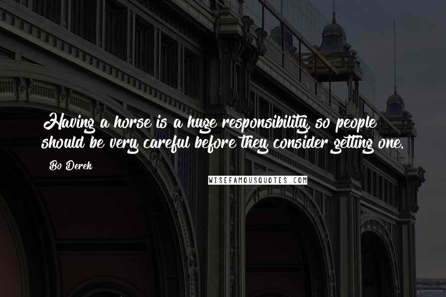 Bo Derek Quotes: Having a horse is a huge responsibility, so people should be very careful before they consider getting one.