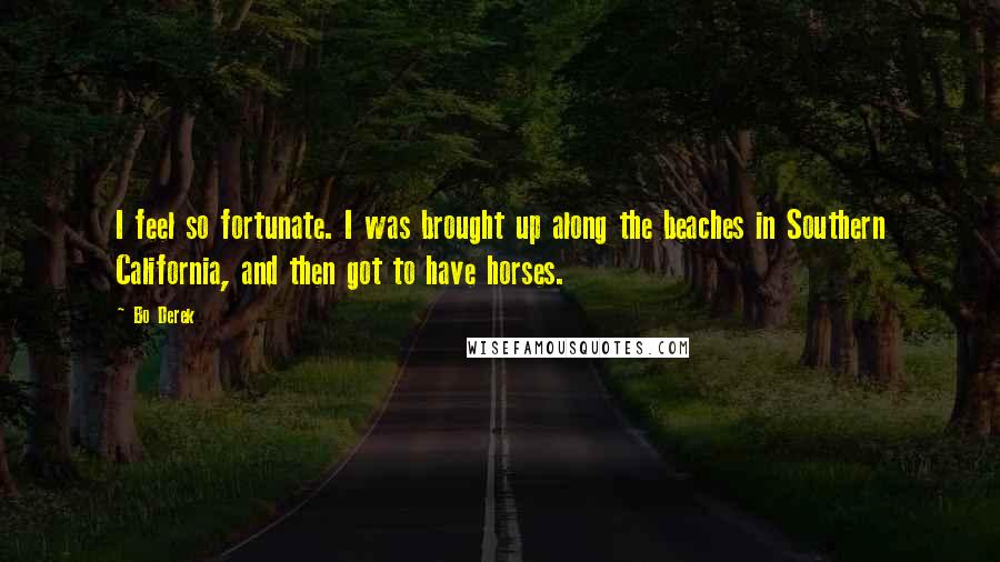Bo Derek Quotes: I feel so fortunate. I was brought up along the beaches in Southern California, and then got to have horses.