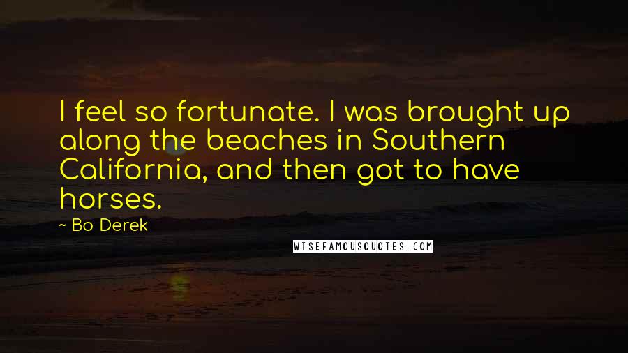 Bo Derek Quotes: I feel so fortunate. I was brought up along the beaches in Southern California, and then got to have horses.