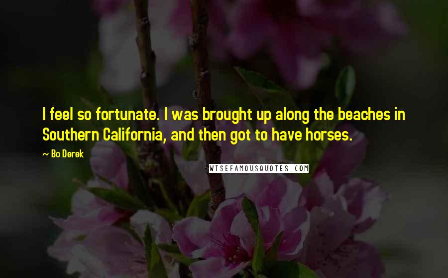 Bo Derek Quotes: I feel so fortunate. I was brought up along the beaches in Southern California, and then got to have horses.