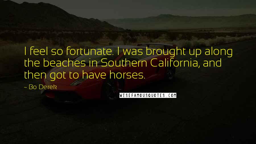 Bo Derek Quotes: I feel so fortunate. I was brought up along the beaches in Southern California, and then got to have horses.