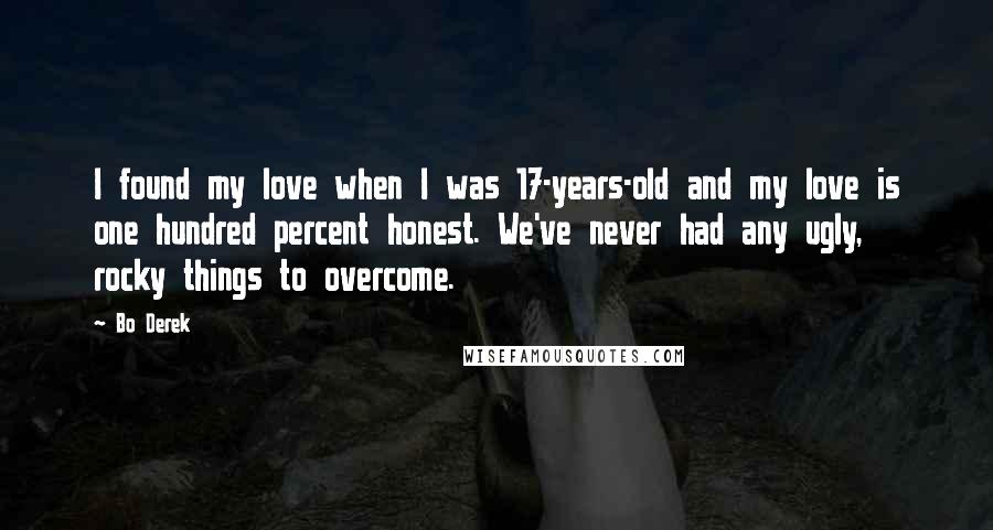 Bo Derek Quotes: I found my love when I was 17-years-old and my love is one hundred percent honest. We've never had any ugly, rocky things to overcome.