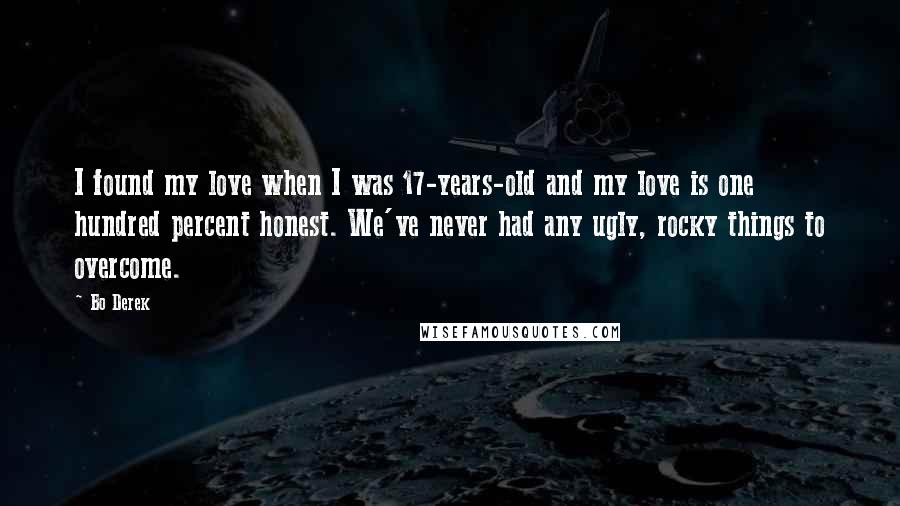 Bo Derek Quotes: I found my love when I was 17-years-old and my love is one hundred percent honest. We've never had any ugly, rocky things to overcome.