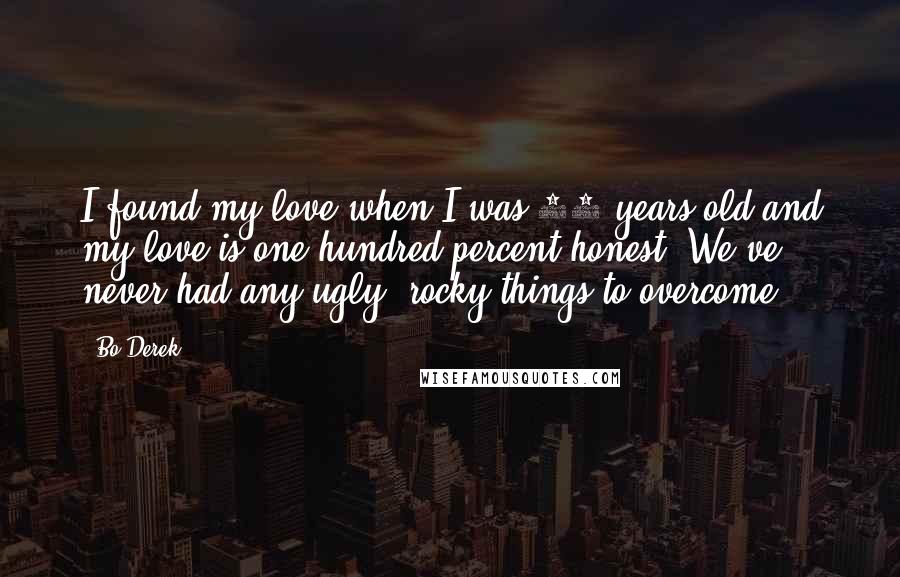 Bo Derek Quotes: I found my love when I was 17-years-old and my love is one hundred percent honest. We've never had any ugly, rocky things to overcome.