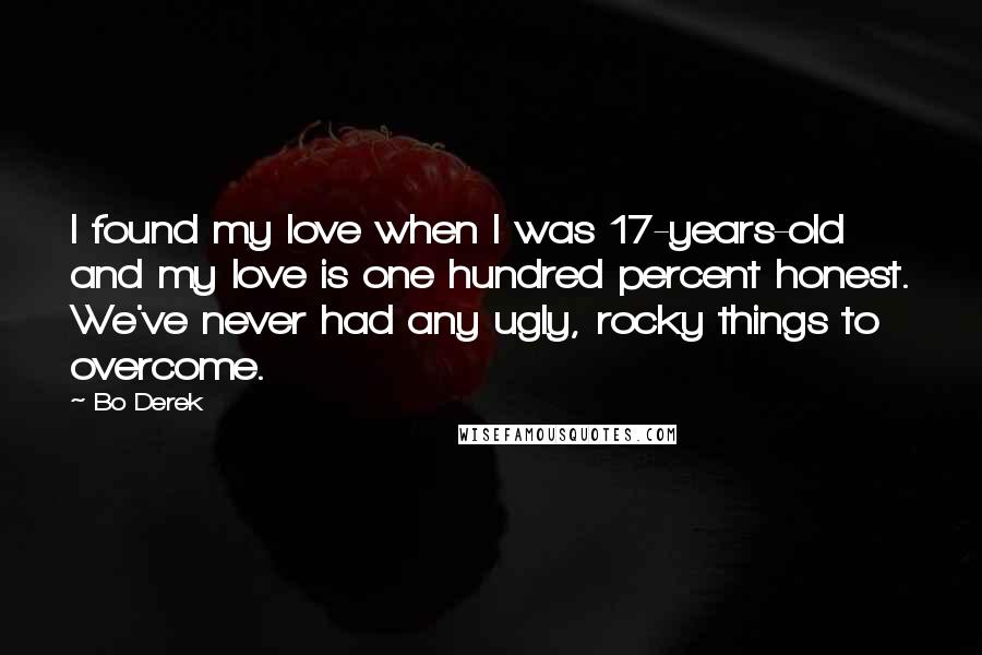 Bo Derek Quotes: I found my love when I was 17-years-old and my love is one hundred percent honest. We've never had any ugly, rocky things to overcome.