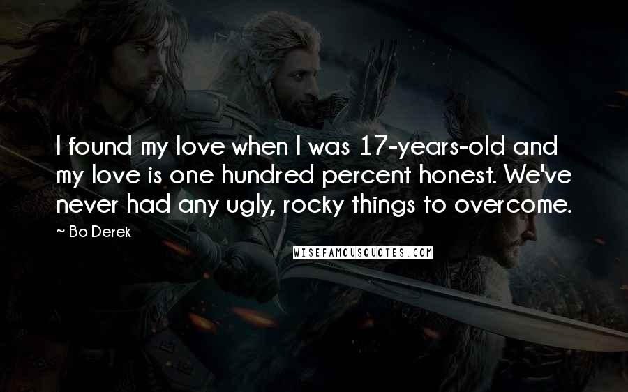 Bo Derek Quotes: I found my love when I was 17-years-old and my love is one hundred percent honest. We've never had any ugly, rocky things to overcome.