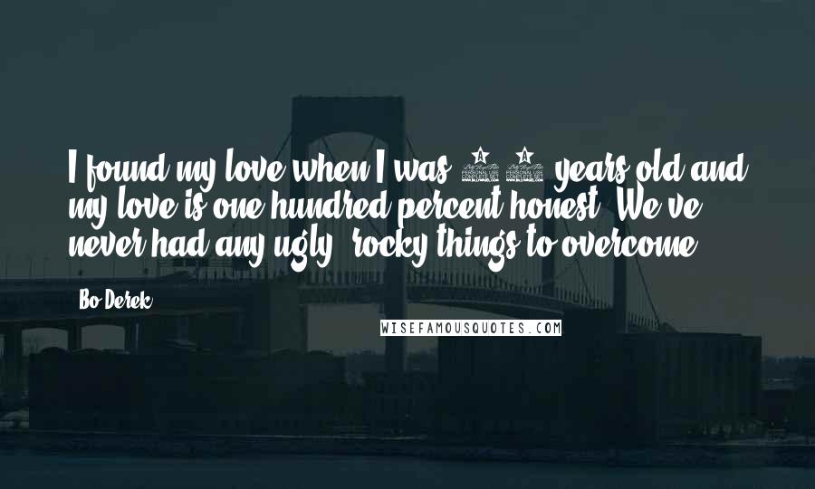 Bo Derek Quotes: I found my love when I was 17-years-old and my love is one hundred percent honest. We've never had any ugly, rocky things to overcome.