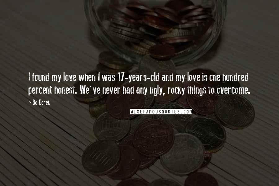 Bo Derek Quotes: I found my love when I was 17-years-old and my love is one hundred percent honest. We've never had any ugly, rocky things to overcome.