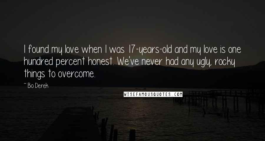 Bo Derek Quotes: I found my love when I was 17-years-old and my love is one hundred percent honest. We've never had any ugly, rocky things to overcome.