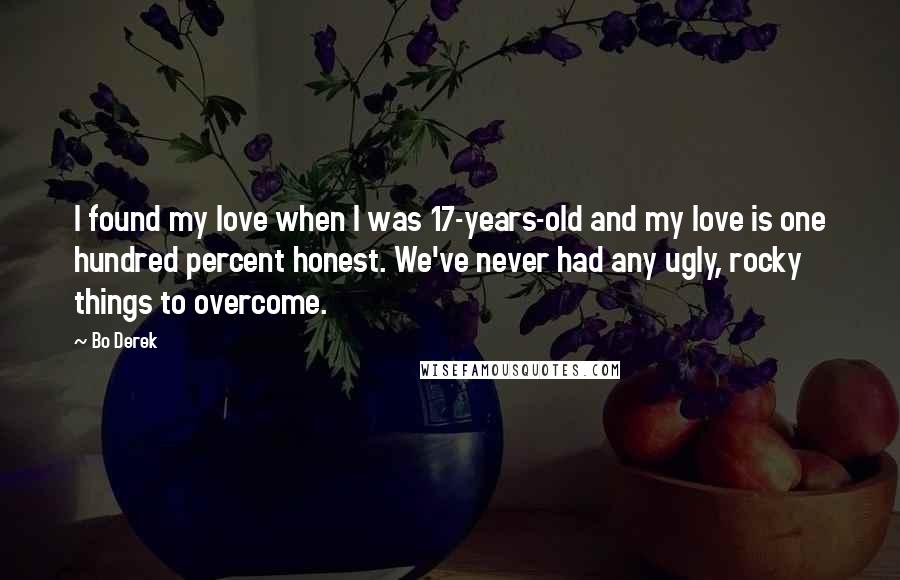 Bo Derek Quotes: I found my love when I was 17-years-old and my love is one hundred percent honest. We've never had any ugly, rocky things to overcome.