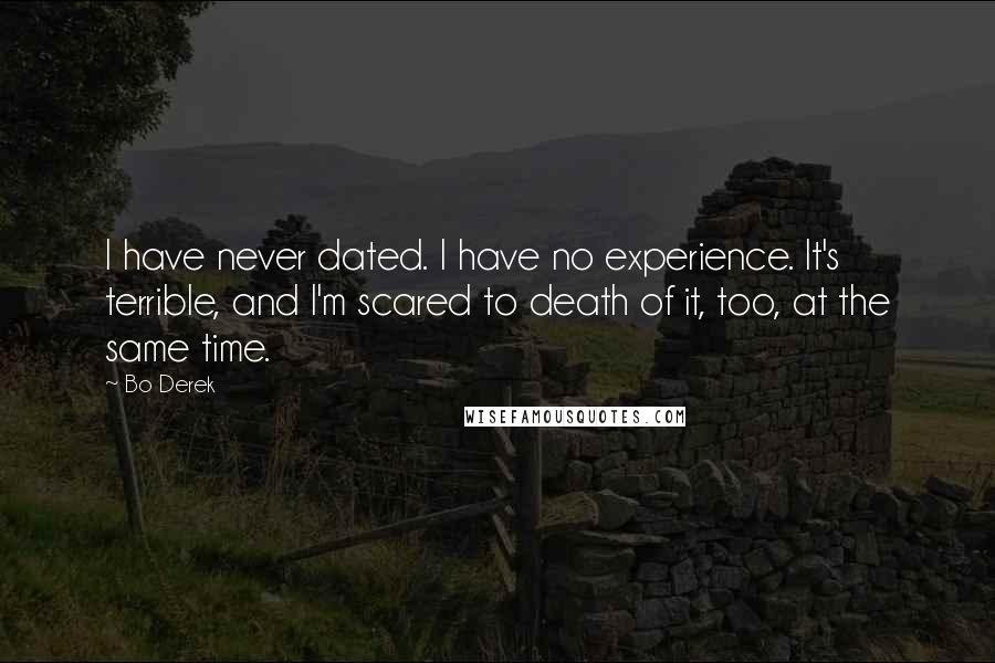 Bo Derek Quotes: I have never dated. I have no experience. It's terrible, and I'm scared to death of it, too, at the same time.