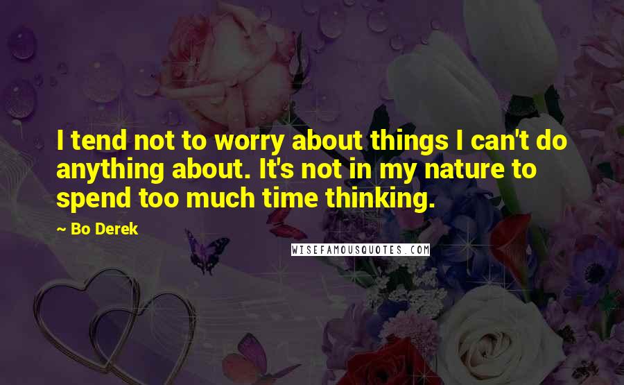 Bo Derek Quotes: I tend not to worry about things I can't do anything about. It's not in my nature to spend too much time thinking.