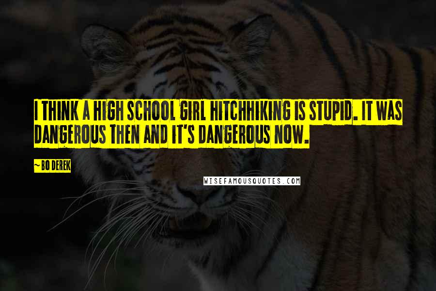 Bo Derek Quotes: I think a high school girl hitchhiking is stupid. It was dangerous then and it's dangerous now.