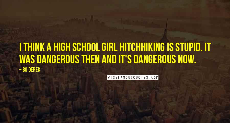 Bo Derek Quotes: I think a high school girl hitchhiking is stupid. It was dangerous then and it's dangerous now.