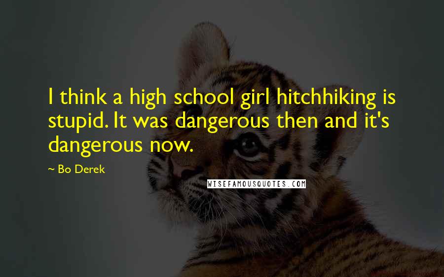 Bo Derek Quotes: I think a high school girl hitchhiking is stupid. It was dangerous then and it's dangerous now.