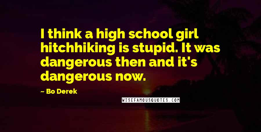 Bo Derek Quotes: I think a high school girl hitchhiking is stupid. It was dangerous then and it's dangerous now.