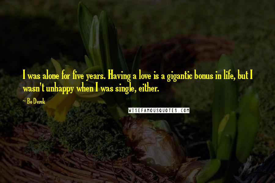 Bo Derek Quotes: I was alone for five years. Having a love is a gigantic bonus in life, but I wasn't unhappy when I was single, either.