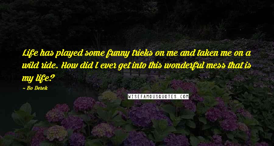 Bo Derek Quotes: Life has played some funny tricks on me and taken me on a wild ride. How did I ever get into this wonderful mess that is my life?