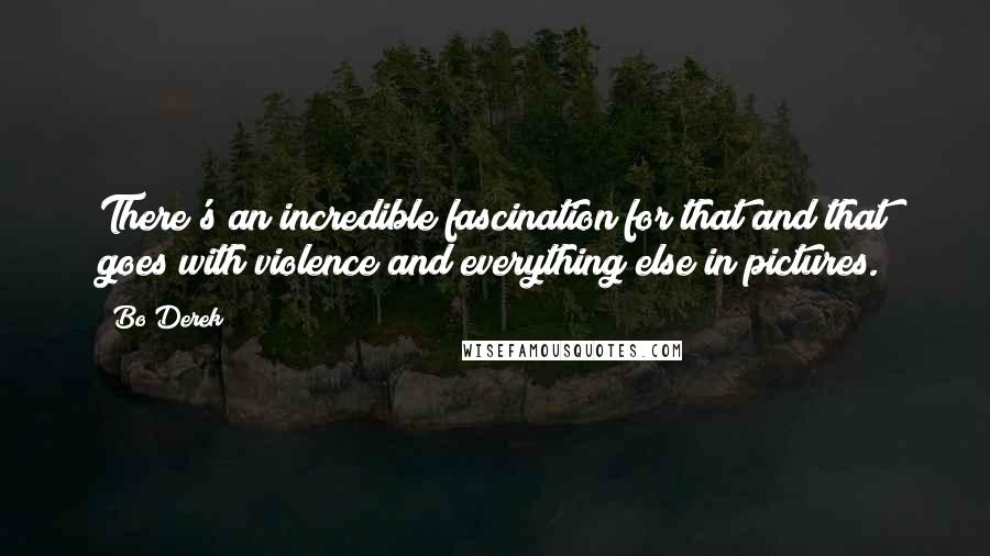 Bo Derek Quotes: There's an incredible fascination for that and that goes with violence and everything else in pictures.