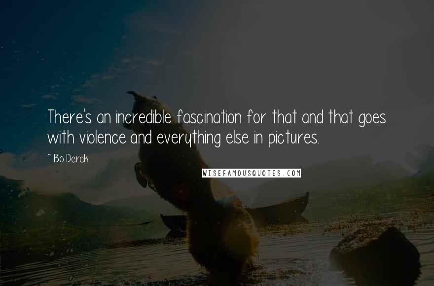 Bo Derek Quotes: There's an incredible fascination for that and that goes with violence and everything else in pictures.