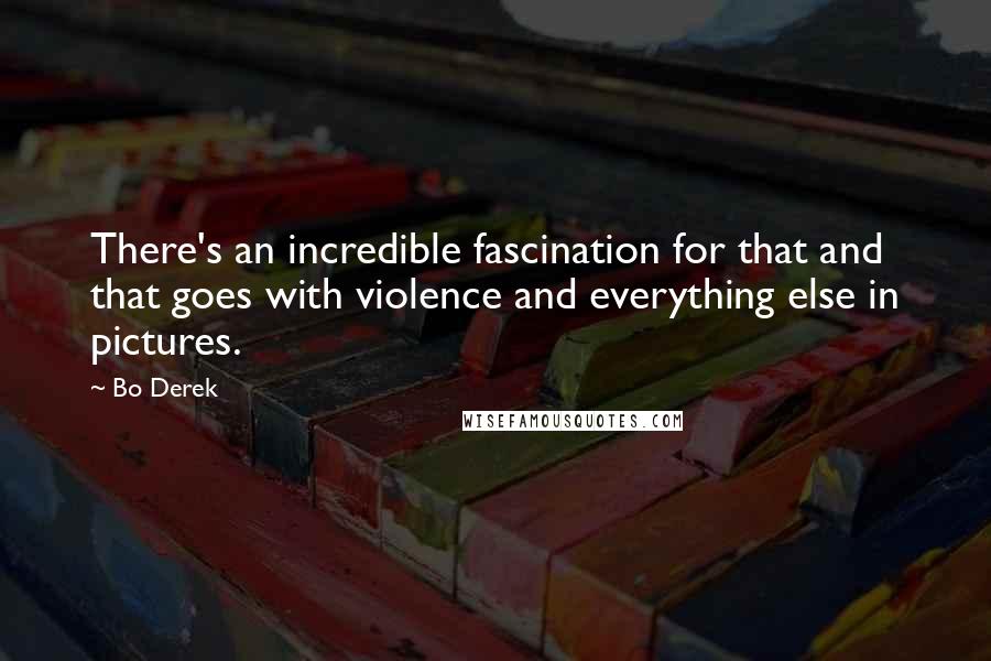 Bo Derek Quotes: There's an incredible fascination for that and that goes with violence and everything else in pictures.