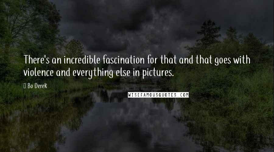 Bo Derek Quotes: There's an incredible fascination for that and that goes with violence and everything else in pictures.