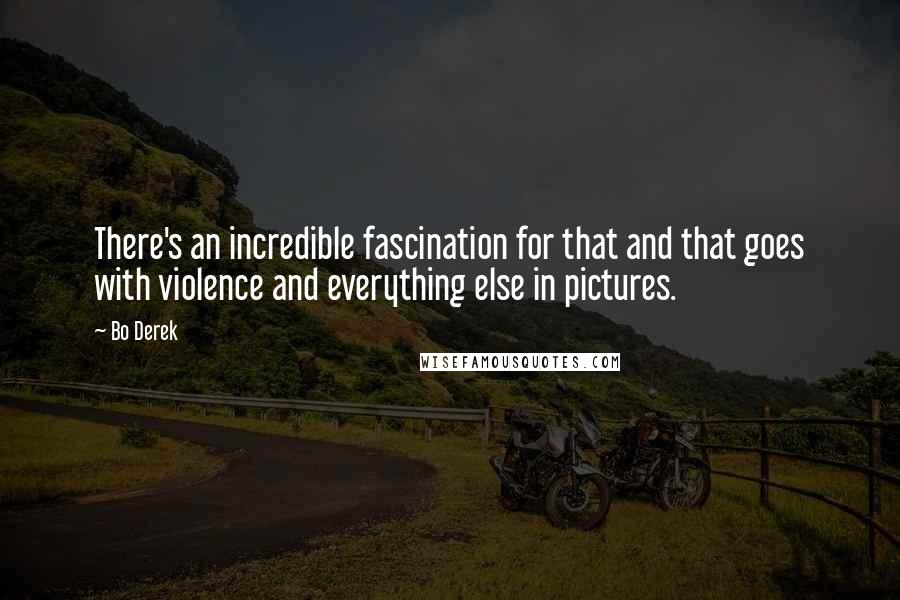 Bo Derek Quotes: There's an incredible fascination for that and that goes with violence and everything else in pictures.