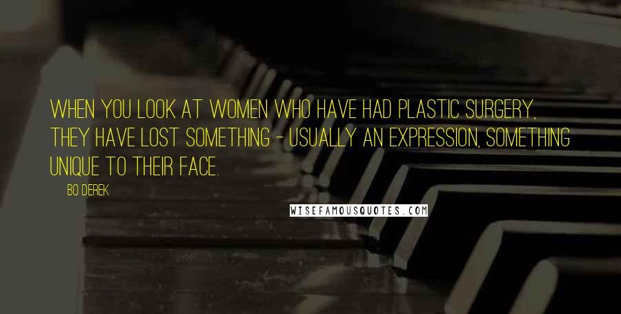 Bo Derek Quotes: When you look at women who have had plastic surgery, they have lost something - usually an expression, something unique to their face.